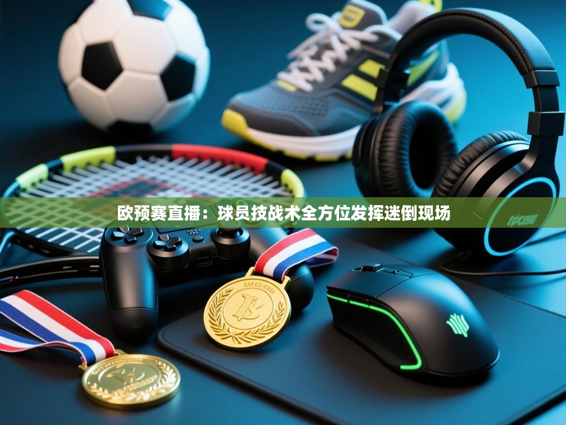欧预赛直播：球员技战术全方位发挥迷倒现场